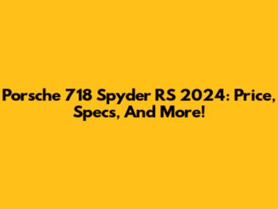 Porsche 718 Spyder RS 2024: Price, Specs, And More!