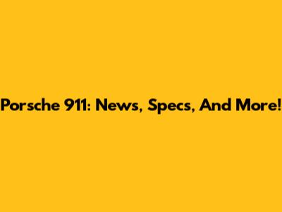 Porsche 911: News, Specs, And More!