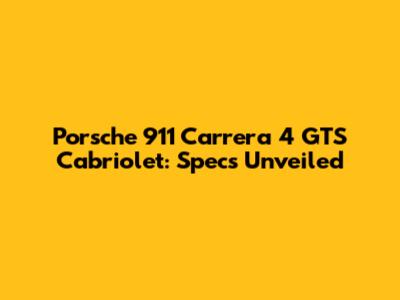 Porsche 911 Carrera 4 GTS Cabriolet: Specs Unveiled