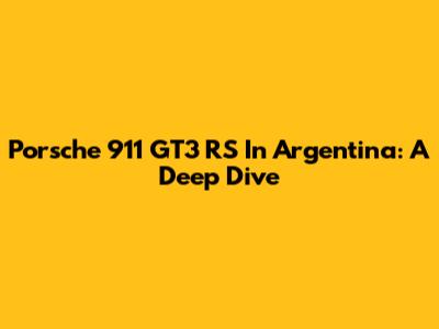 Porsche 911 GT3 RS In Argentina: A Deep Dive