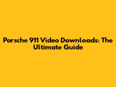 Porsche 911 Video Downloads: The Ultimate Guide