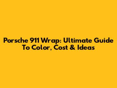 Porsche 911 Wrap: Ultimate Guide To Color, Cost & Ideas