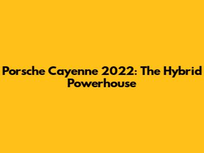 Porsche Cayenne 2022: The Hybrid Powerhouse