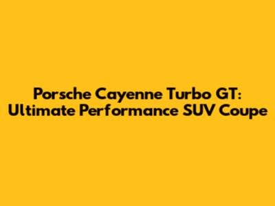 Porsche Cayenne Turbo GT: Ultimate Performance SUV Coupe