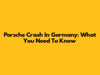 Porsche Crash In Germany: What You Need To Know