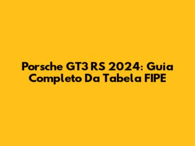 Porsche GT3 RS 2024: Guia Completo Da Tabela FIPE
