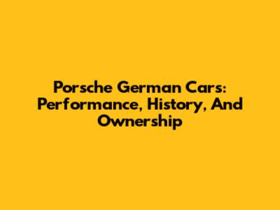 Porsche German Cars: Performance, History, And Ownership