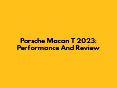 Porsche Macan T 2023: Performance And Review
