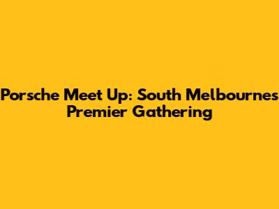 Porsche Meet Up: South Melbourne's Premier Gathering