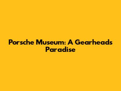 Porsche Museum: A Gearhead's Paradise