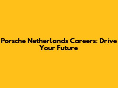 Porsche Netherlands Careers: Drive Your Future