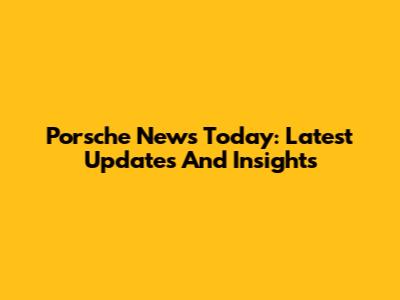 Porsche News Today: Latest Updates And Insights