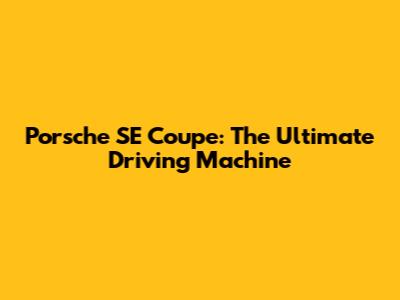 Porsche SE Coupe: The Ultimate Driving Machine