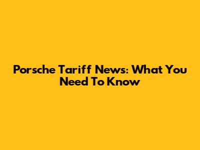 Porsche Tariff News: What You Need To Know