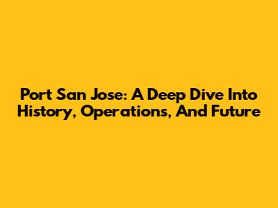 Port San Jose: A Deep Dive Into History, Operations, And Future