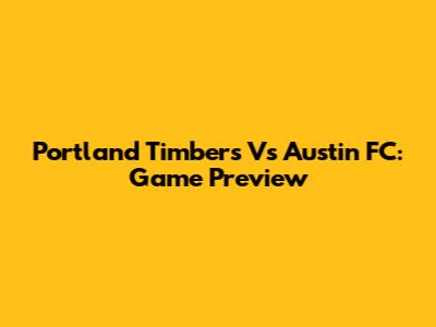 Portland Timbers Vs Austin FC: Game Preview