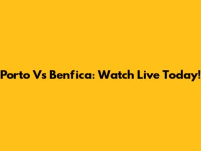 Porto Vs Benfica: Watch Live Today!