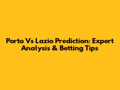 Porto Vs Lazio Prediction: Expert Analysis & Betting Tips