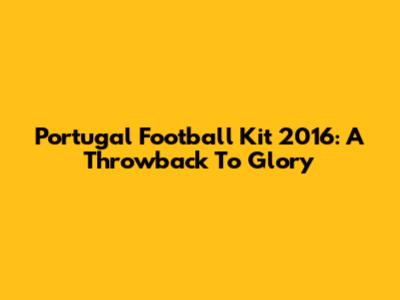 Portugal Football Kit 2016: A Throwback To Glory