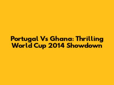 Portugal Vs Ghana: Thrilling World Cup 2014 Showdown