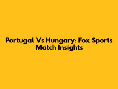 Portugal Vs Hungary: Fox Sports Match Insights