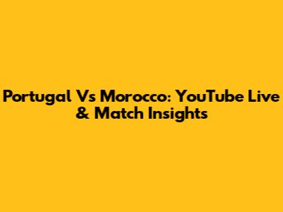 Portugal Vs Morocco: YouTube Live & Match Insights