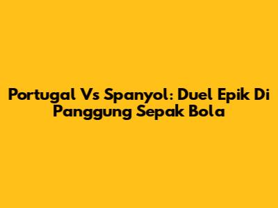 Portugal Vs Spanyol: Duel Epik Di Panggung Sepak Bola