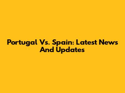Portugal Vs. Spain: Latest News And Updates