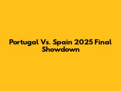 Portugal Vs. Spain 2025 Final Showdown