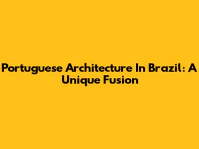 Portuguese Architecture In Brazil: A Unique Fusion