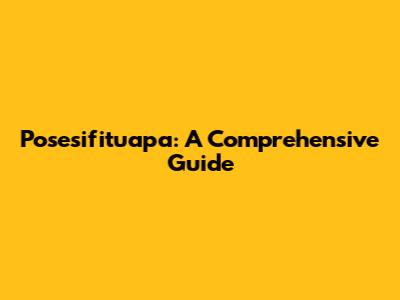Posesifituapa: A Comprehensive Guide