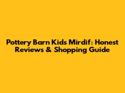Pottery Barn Kids Mirdif: Honest Reviews & Shopping Guide