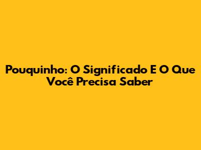 Pouquinho: O Significado E O Que Você Precisa Saber