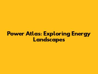 Power Atlas: Exploring Energy Landscapes