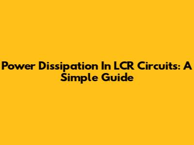 Power Dissipation In LCR Circuits: A Simple Guide