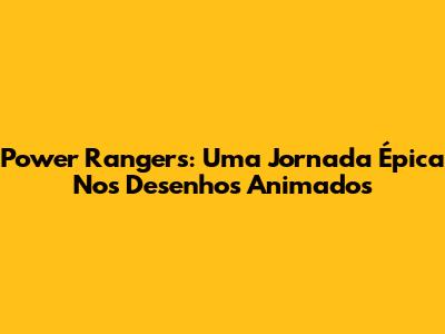 Power Rangers: Uma Jornada Épica Nos Desenhos Animados