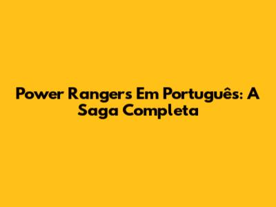 Power Rangers Em Português: A Saga Completa