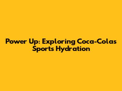 Power Up: Exploring Coca-Cola's Sports Hydration