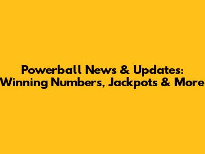 Powerball News & Updates: Winning Numbers, Jackpots & More