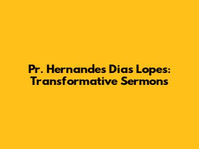 Pr. Hernandes Dias Lopes: Transformative Sermons