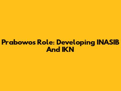 Prabowo's Role: Developing INASIB And IKN