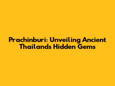 Prachinburi: Unveiling Ancient Thailand's Hidden Gems