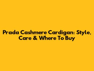 Prada Cashmere Cardigan: Style, Care & Where To Buy