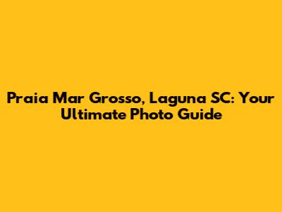 Praia Mar Grosso, Laguna SC: Your Ultimate Photo Guide