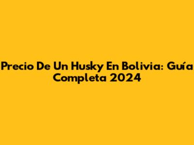 Precio De Un Husky En Bolivia: Guía Completa 2024