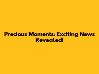 Precious Moments: Exciting News Revealed!