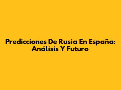 Predicciones De Rusia En España: Análisis Y Futuro