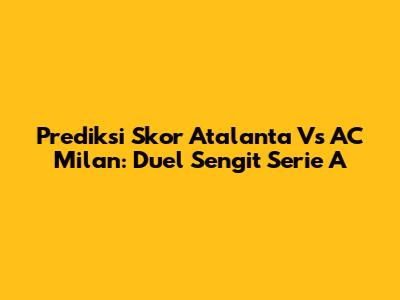 Prediksi Skor Atalanta Vs AC Milan: Duel Sengit Serie A