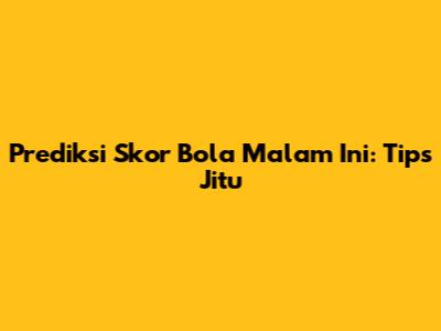 Prediksi Skor Bola Malam Ini: Tips Jitu