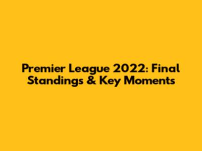 Premier League 2022: Final Standings & Key Moments
